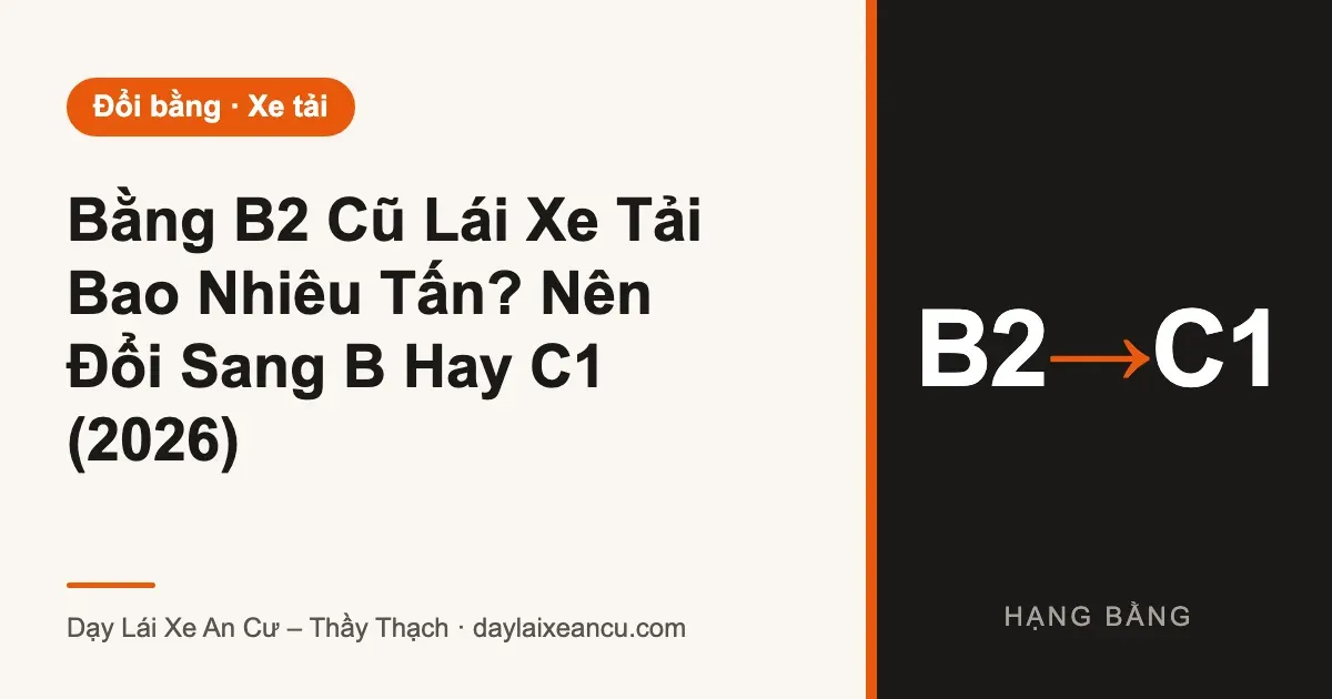 Bằng B2 Cũ Lái Xe Tải Bao Nhiêu Tấn? Nên Đổi Sang B Hay C1 (2026)