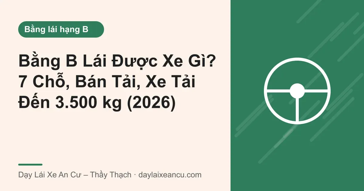 Bằng B Lái Được Xe Gì? 7 Chỗ, Bán Tải, Xe Tải Đến 3.500 kg (2026)