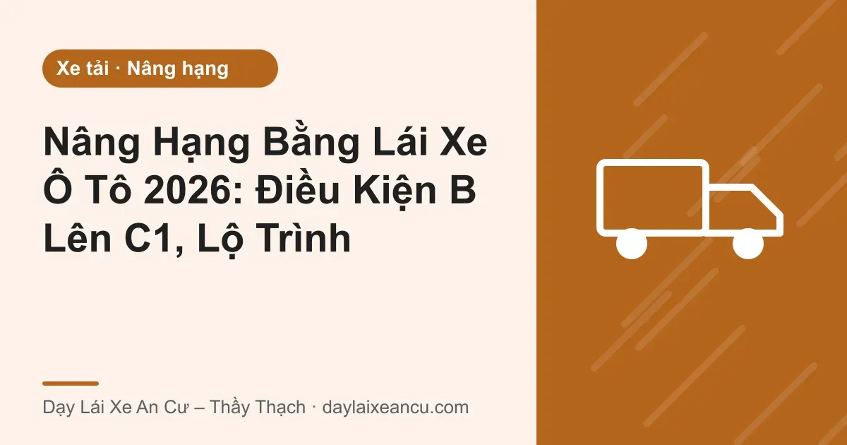Nâng Hạng Bằng Lái Xe Ô Tô 2026: Điều Kiện B Lên C1, Lộ Trình